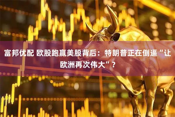 富邦優配 歐股跑贏美股背后：特朗普正在倒逼“讓歐洲再次偉大”？